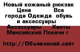 Новый кожаный рюкзак › Цена ­ 5 490 - Все города Одежда, обувь и аксессуары » Аксессуары   . Ханты-Мансийский,Покачи г.